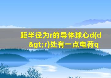 距半径为r的导体球心d(d>r)处有一点电荷q